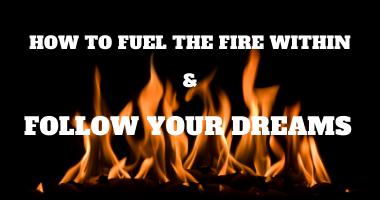 How to Fuel the Fire Within and Follow Your Dreams